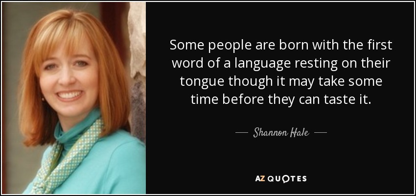 Some people are born with the first word of a language resting on their tongue though it may take some time before they can taste it. - Shannon Hale