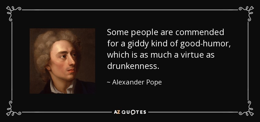 Some people are commended for a giddy kind of good-humor, which is as much a virtue as drunkenness. - Alexander Pope