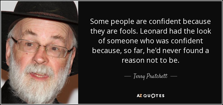 Some people are confident because they are fools. Leonard had the look of someone who was confident because, so far, he'd never found a reason not to be. - Terry Pratchett