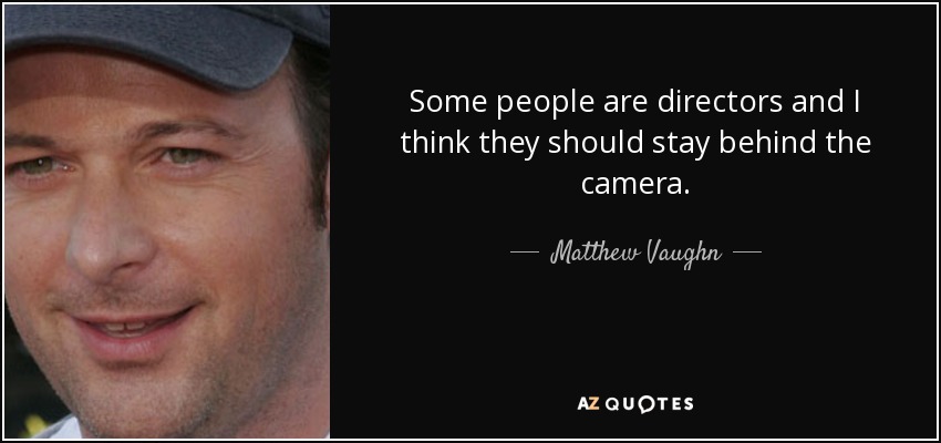 Some people are directors and I think they should stay behind the camera. - Matthew Vaughn