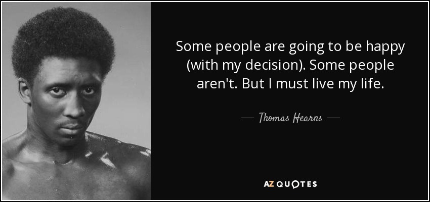 Some people are going to be happy (with my decision). Some people aren't. But I must live my life. - Thomas Hearns