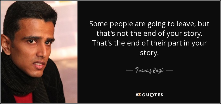 Some people are going to leave, but that's not the end of your story. That's the end of their part in your story. - Faraaz Kazi
