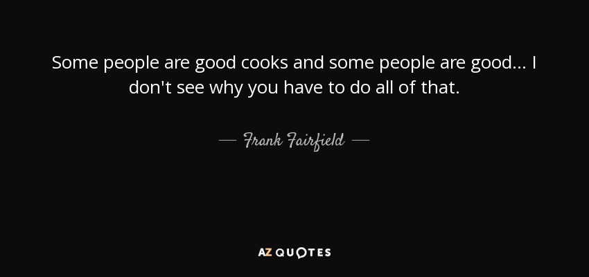Some people are good cooks and some people are good... I don't see why you have to do all of that. - Frank Fairfield