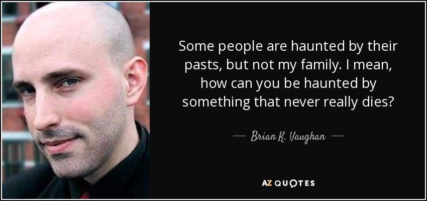 Some people are haunted by their pasts, but not my family. I mean, how can you be haunted by something that never really dies? - Brian K. Vaughan