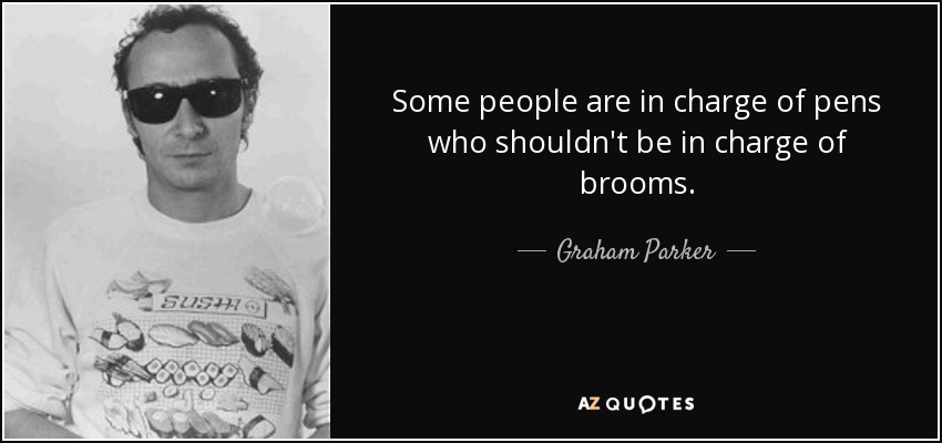 Some people are in charge of pens who shouldn't be in charge of brooms. - Graham Parker