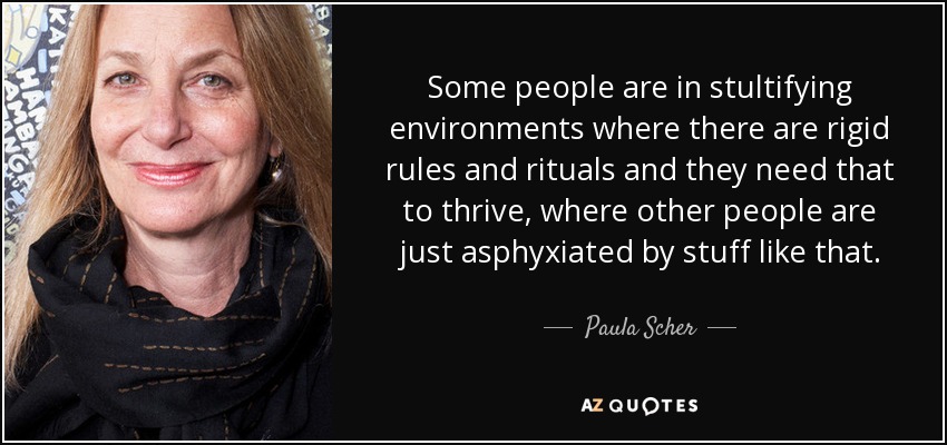 Some people are in stultifying environments where there are rigid rules and rituals and they need that to thrive, where other people are just asphyxiated by stuff like that. - Paula Scher