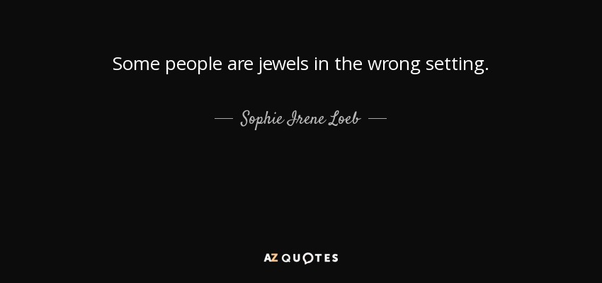 Some people are jewels in the wrong setting. - Sophie Irene Loeb