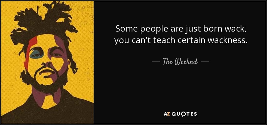 Some people are just born wack, you can't teach certain wackness. - The Weeknd
