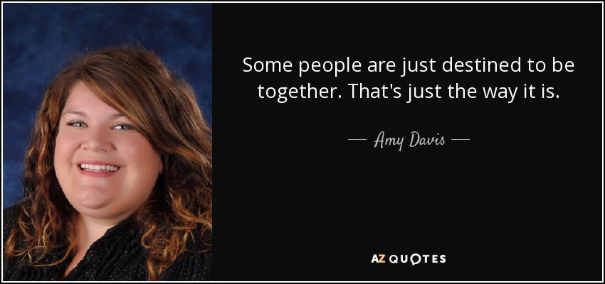Some people are just destined to be together. That's just the way it is. - Amy Davis