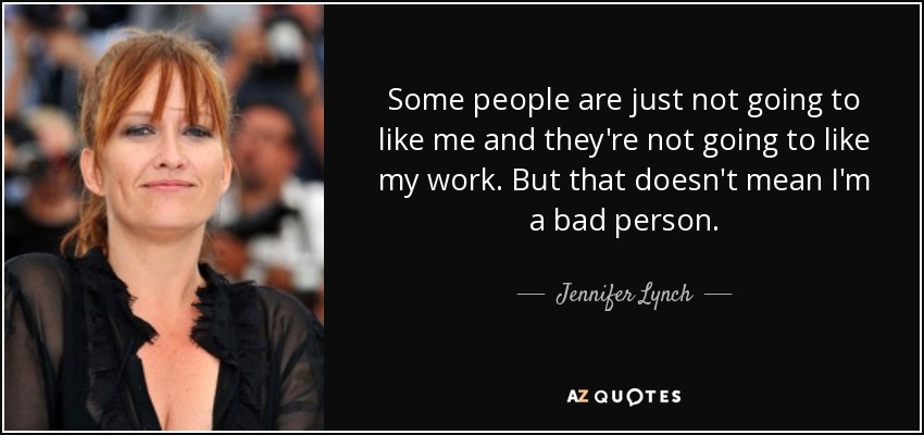Some people are just not going to like me and they're not going to like my work. But that doesn't mean I'm a bad person. - Jennifer Lynch