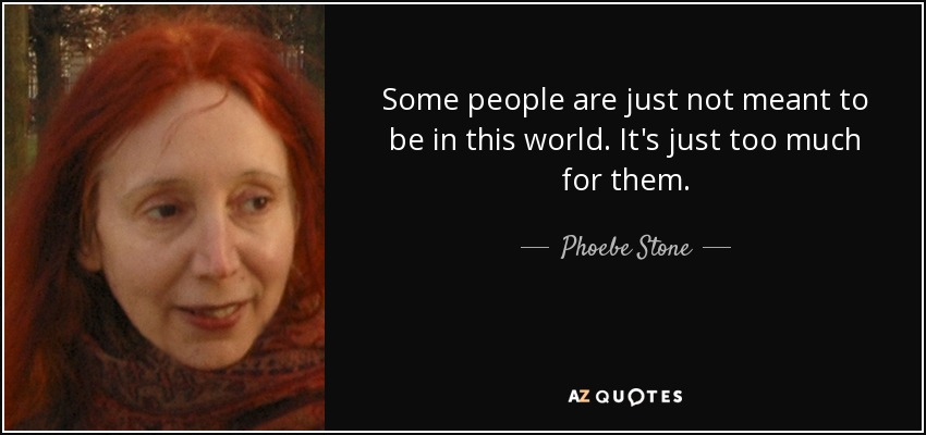 Some people are just not meant to be in this world. It's just too much for them. - Phoebe Stone