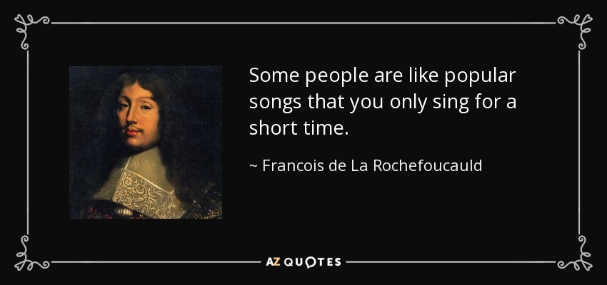 Some people are like popular songs that you only sing for a short time. - Francois de La Rochefoucauld