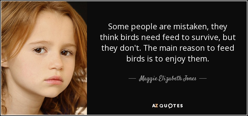 Some people are mistaken, they think birds need feed to survive, but they don't. The main reason to feed birds is to enjoy them. - Maggie Elizabeth Jones