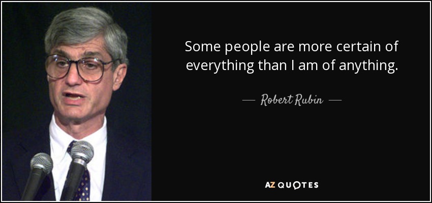Some people are more certain of everything than I am of anything. - Robert Rubin