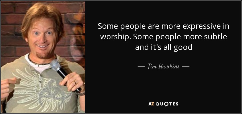 Some people are more expressive in worship. Some people more subtle and it's all good - Tim Hawkins