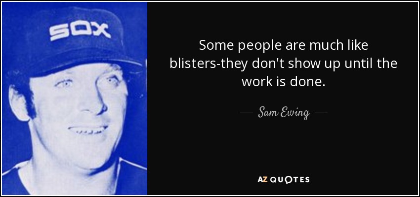 Some people are much like blisters-they don't show up until the work is done. - Sam Ewing
