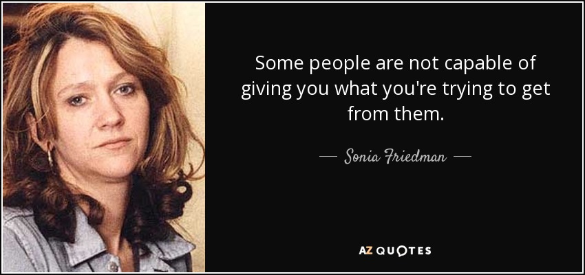 Some people are not capable of giving you what you're trying to get from them. - Sonia Friedman
