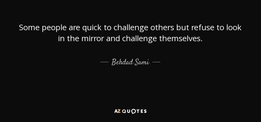 Some people are quick to challenge others but refuse to look in the mirror and challenge themselves. - Behdad Sami
