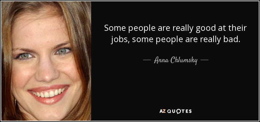 Some people are really good at their jobs, some people are really bad. - Anna Chlumsky