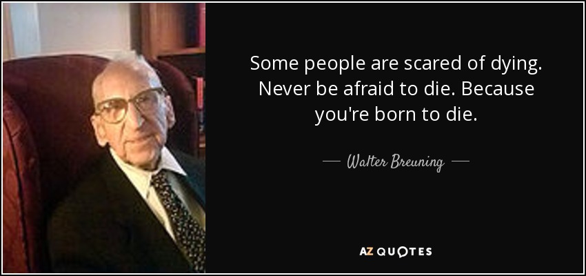 Some people are scared of dying. Never be afraid to die. Because you're born to die. - Walter Breuning