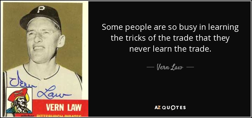 Some people are so busy in learning the tricks of the trade that they never learn the trade. - Vern Law