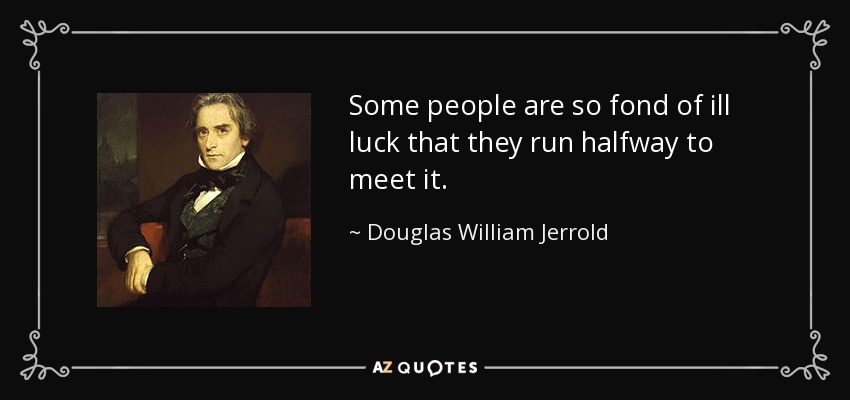 Some people are so fond of ill luck that they run halfway to meet it. - Douglas William Jerrold