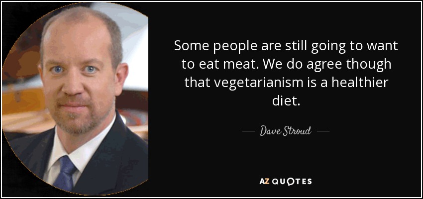 Some people are still going to want to eat meat. We do agree though that vegetarianism is a healthier diet. - Dave Stroud