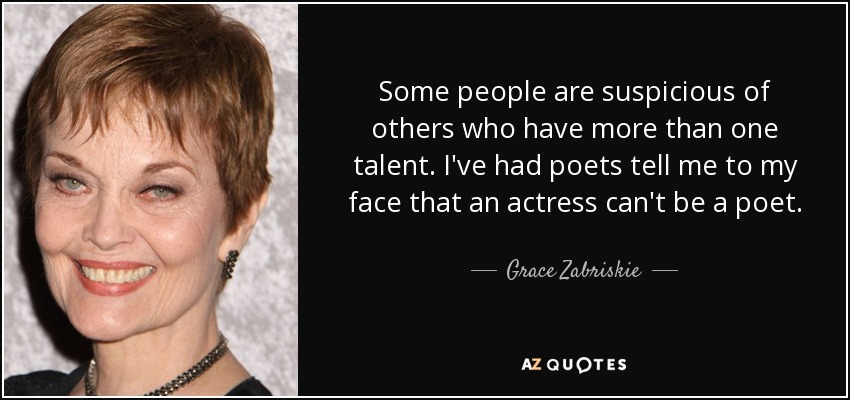 Some people are suspicious of others who have more than one talent. I've had poets tell me to my face that an actress can't be a poet. - Grace Zabriskie