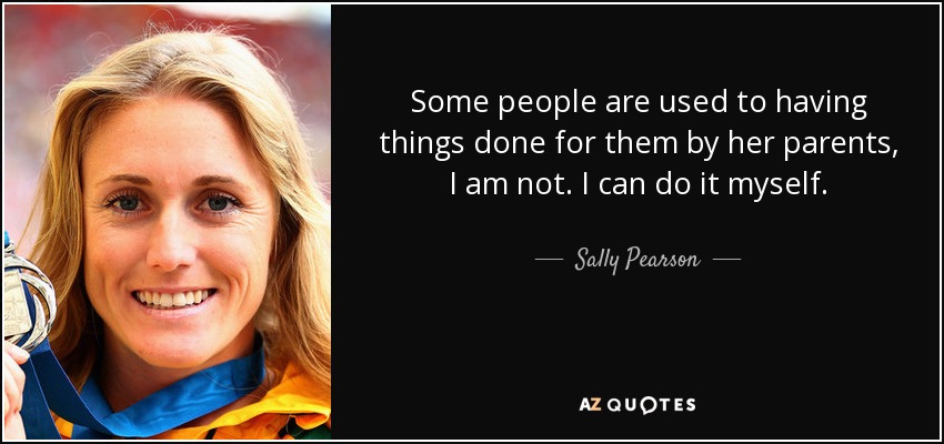 Some people are used to having things done for them by her parents, I am not. I can do it myself. - Sally Pearson
