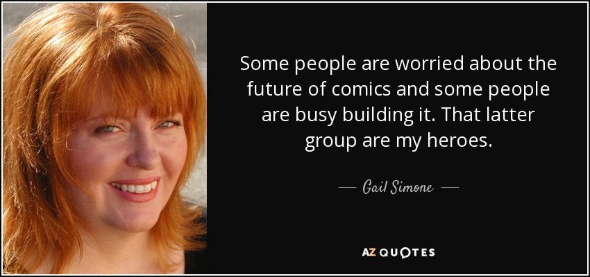 Some people are worried about the future of comics and some people are busy building it. That latter group are my heroes. - Gail Simone