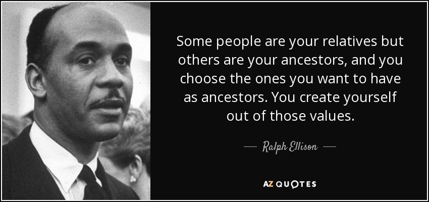 Some people are your relatives but others are your ancestors, and you choose the ones you want to have as ancestors. You create yourself out of those values. - Ralph Ellison