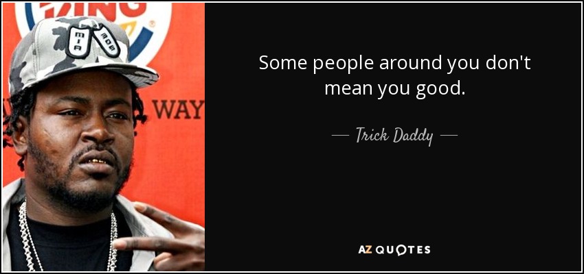 Some people around you don't mean you good. - Trick Daddy