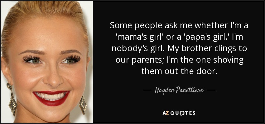 Some people ask me whether I'm a 'mama's girl' or a 'papa's girl.' I'm nobody's girl. My brother clings to our parents; I'm the one shoving them out the door. - Hayden Panettiere