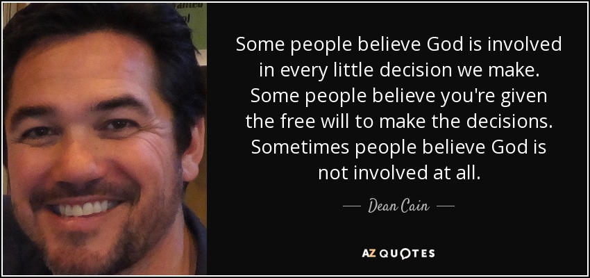 Some people believe God is involved in every little decision we make. Some people believe you're given the free will to make the decisions. Sometimes people believe God is not involved at all. - Dean Cain