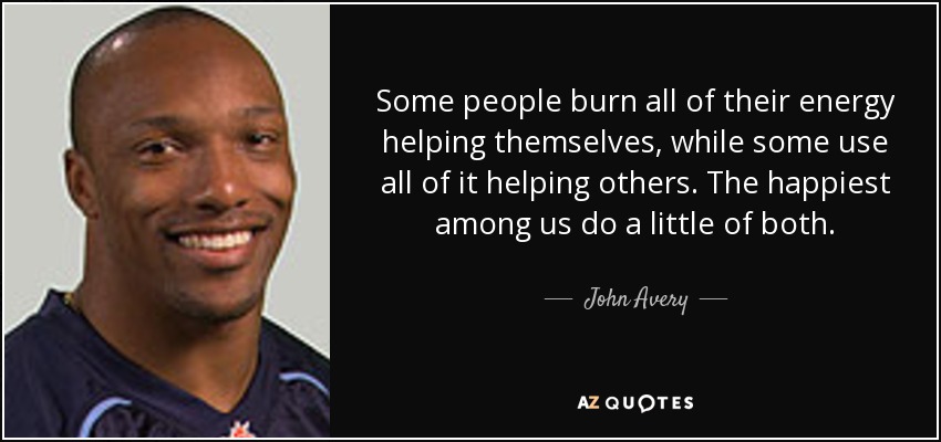 Some people burn all of their energy helping themselves, while some use all of it helping others. The happiest among us do a little of both. - John Avery