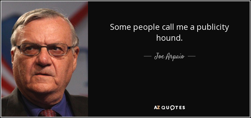 Some people call me a publicity hound. - Joe Arpaio