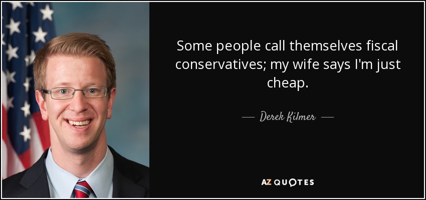 Some people call themselves fiscal conservatives; my wife says I'm just cheap. - Derek Kilmer