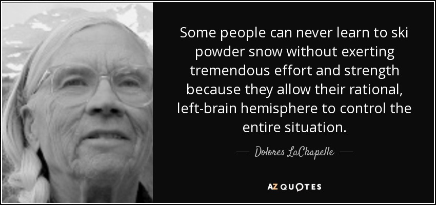Some people can never learn to ski powder snow without exerting tremendous effort and strength because they allow their rational, left-brain hemisphere to control the entire situation. - Dolores LaChapelle