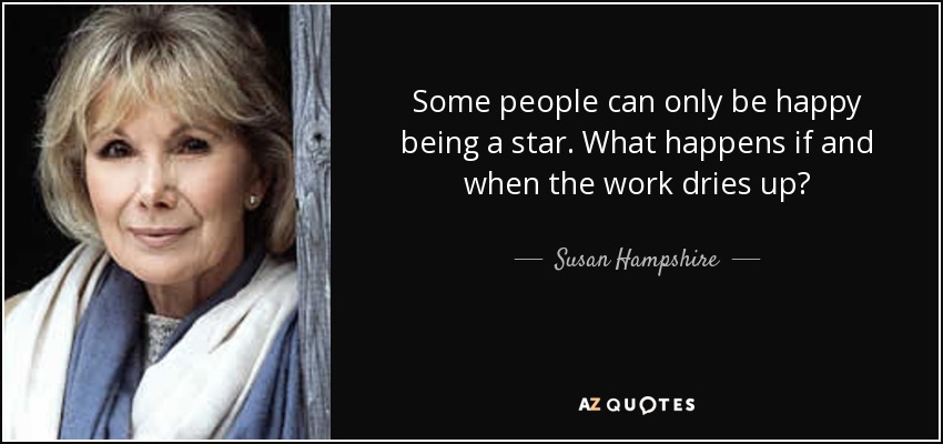 Some people can only be happy being a star. What happens if and when the work dries up? - Susan Hampshire