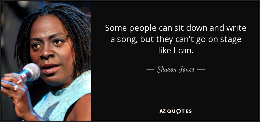 Some people can sit down and write a song, but they can't go on stage like I can. - Sharon Jones