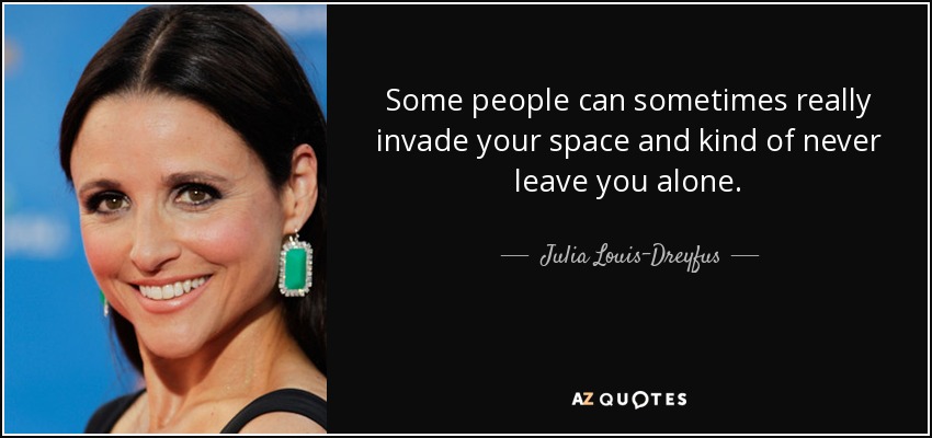 Some people can sometimes really invade your space and kind of never leave you alone. - Julia Louis-Dreyfus