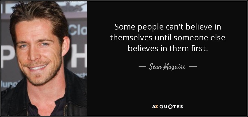 Some people can't believe in themselves until someone else believes in them first. - Sean Maguire