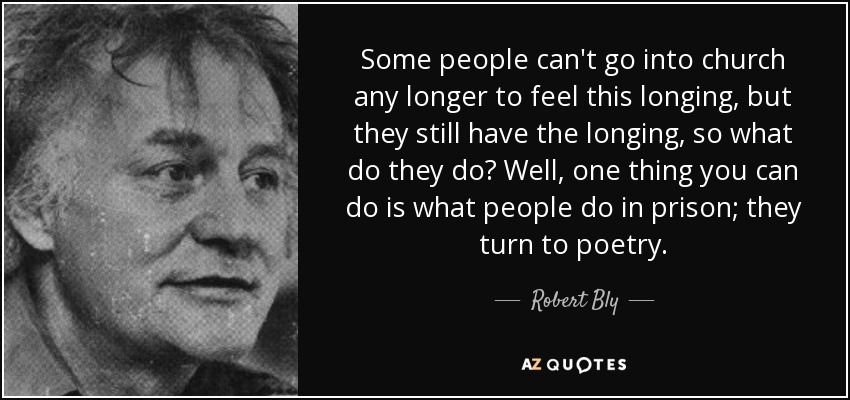 Some people can't go into church any longer to feel this longing, but they still have the longing, so what do they do? Well, one thing you can do is what people do in prison; they turn to poetry. - Robert Bly