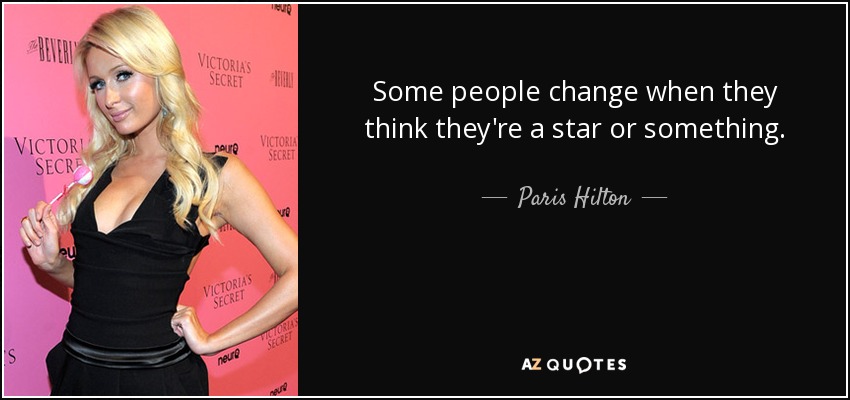 Some people change when they think they're a star or something. - Paris Hilton