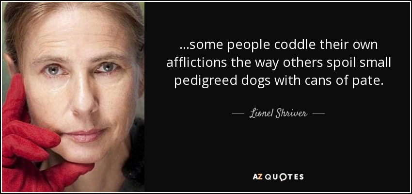 ...some people coddle their own afflictions the way others spoil small pedigreed dogs with cans of pate. - Lionel Shriver