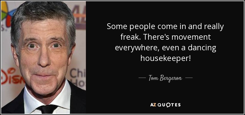 Some people come in and really freak. There's movement everywhere, even a dancing housekeeper! - Tom Bergeron