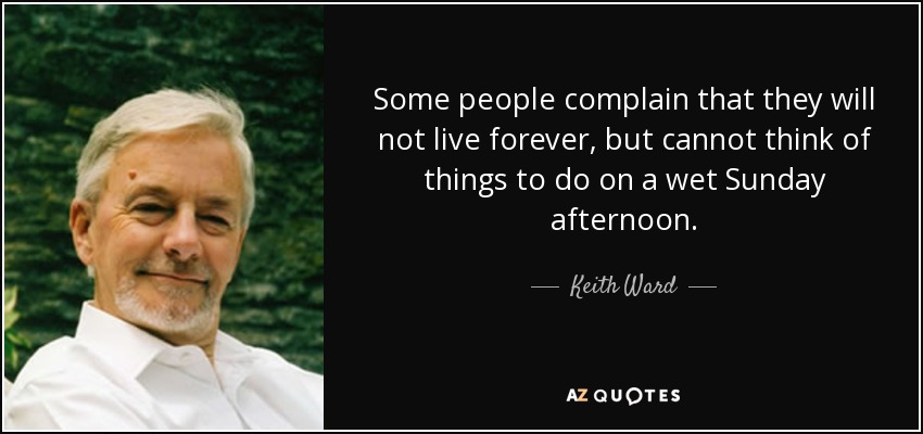 Some people complain that they will not live forever, but cannot think of things to do on a wet Sunday afternoon. - Keith Ward