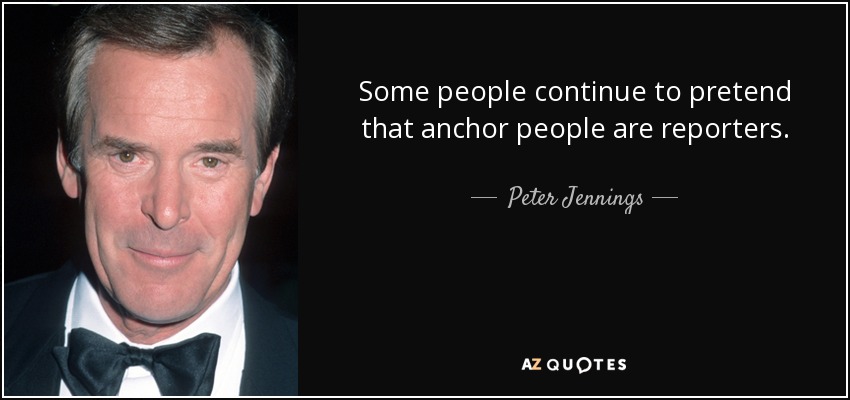 Some people continue to pretend that anchor people are reporters. - Peter Jennings
