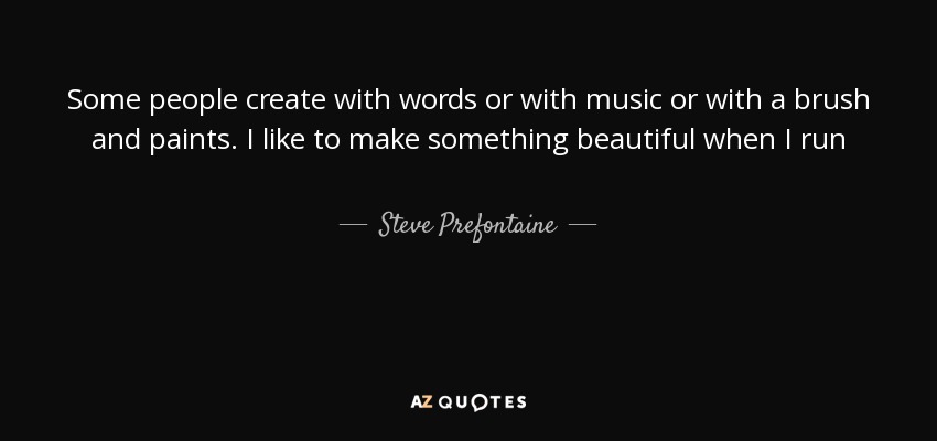 Some people create with words or with music or with a brush and paints. I like to make something beautiful when I run - Steve Prefontaine