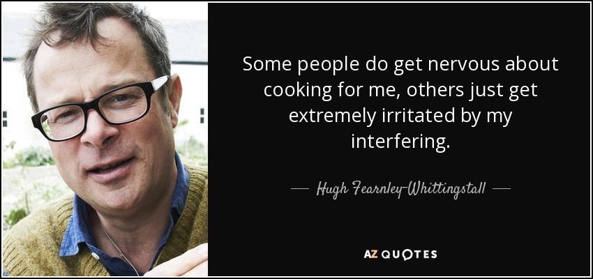 Some people do get nervous about cooking for me, others just get extremely irritated by my interfering. - Hugh Fearnley-Whittingstall